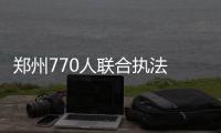 郑州770人联合执法 1000多占道经营设备被登记