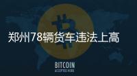 郑州78辆货车违法上高架桥行驶 详细名单曝光