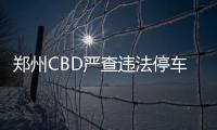 郑州CBD严查违法停车 乱停放车内留人也会被罚