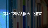  郑州T2航站楼今“迎客” 旅客需提前确定乘机点