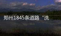 郑州1845条道路“洗漱”一新 南阳路等完成中修