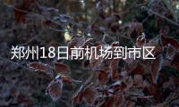 郑州18日前机场到市区 大巴发车时刻目的地调整