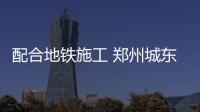 配合地铁施工 郑州城东路、紫荆山路围挡调整