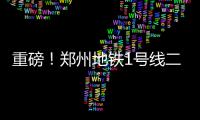 重磅！郑州地铁1号线二期工程今天开始试运行