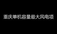 重庆单机容量最大风电项目全容量并网发电