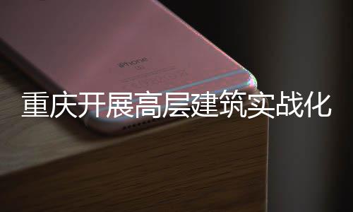 重庆开展高层建筑实战化无人机功能测试 四大优势亮眼 高层功细分为14项测试科目