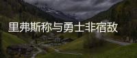 里弗斯称与勇士非宿敌 格里芬：这不是普通比赛
