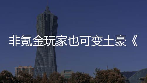 非氪金玩家也可变土豪《醉武侠》可得元宝 机遇只留给有预备的得元人