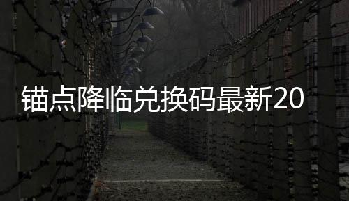 锚点降临兑换码最新2026汇总 