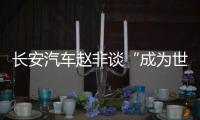 长安汽车赵非谈“成为世界一流”：2035年要奔着500万辆销售目标努力