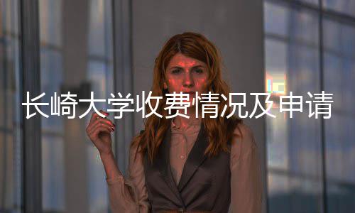 长崎大学收费情况及申请指南 吸引了众多国际学生前来留学
