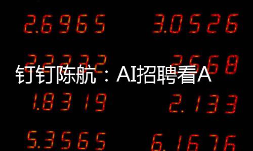 钉钉陈航：AI招聘看AIQ，学历经历年龄不再重要 “AIQ 高的招聘重人