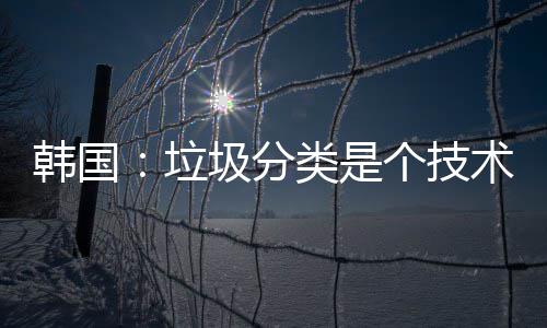 韩国：垃圾分类是个技术活 个技工人会拒绝清理