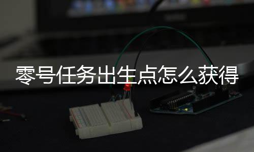 零号任务出生点怎么获得服装 出生点服装获取技巧分享 出生小伙伴们进入左侧房间