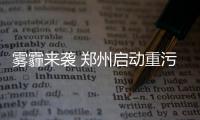 雾霾来袭 郑州启动重污染天气预警应急三级响应