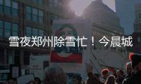 雪夜郑州除雪忙！今晨城区主干道基本可通行