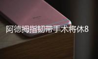 阿德拇指韧带手术将休8周 这手术迟到整整4个月