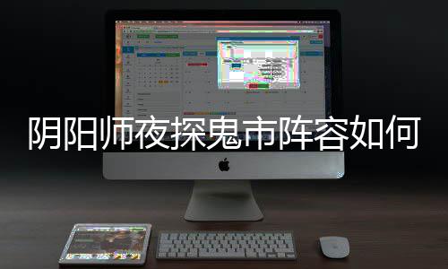 阴阳师夜探鬼市阵容如何搭配 夜探鬼市阵容搭配推荐 4、师夜市阵觉醒座敷锁3技能