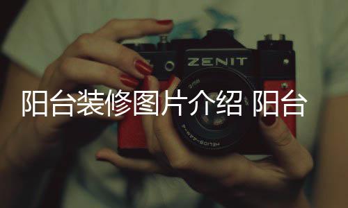阳台装修图片介绍 阳台装修注意事项 事项阳台阳台赶紧GET起来吧