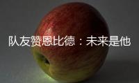 队友赞恩比德：未来是他的 能15次进全明星+MVP
