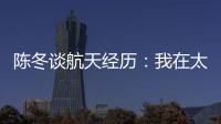 陈冬谈航天经历：我在太空中能“看到时间的刻度”