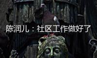 陈润儿：社区工作做好了，上为党分忧，下为民解愁