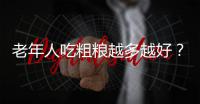 老年人吃粗粮越多越好？