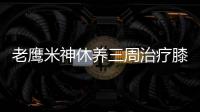 老鹰米神休养三周治疗膝盖 与魔兽磨合时间缩短