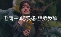 老鹰主帅赞球队强势反弹 德国小将掉牙坚持比赛