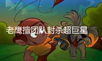老鹰擅团队封杀超巨星 奇才玄妙临场指挥含杀意
