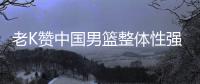 老K赞中国男篮整体性强 称安东尼是梦之队领袖