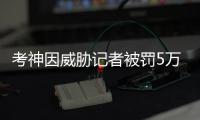 考神因威胁记者被罚5万美元 国王:若再犯将严惩