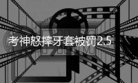 考神怒摔牙套被罚2.5万美元 他的世界谁也不懂