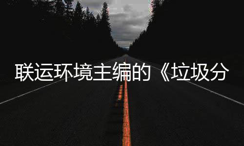 联运环境主编的《垃圾分类智慧系统技术规定》开题会在京召开 多次荣获国家和行业内奖项