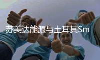 苏美达能源与土耳其Smart集团签署合作框架协议