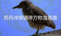  苏丹冲突调停方称准备重启停火谈判 敦促冲突双方立即停火