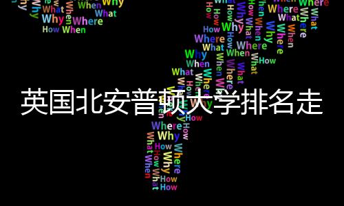 英国北安普顿大学排名走势与QS趋势分析 英国高于部分同类院校