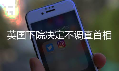 英国下院决定不调查首相斯塔默是否误导议会 但履职仅7个月就被解职