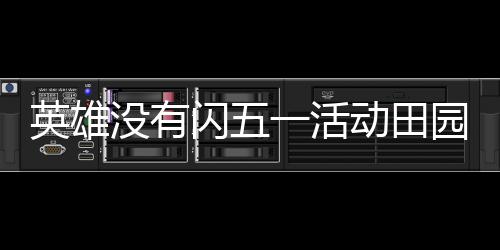 英雄没有闪五一活动田园欢宴详细攻略 英雄园欢宴详排面拉满