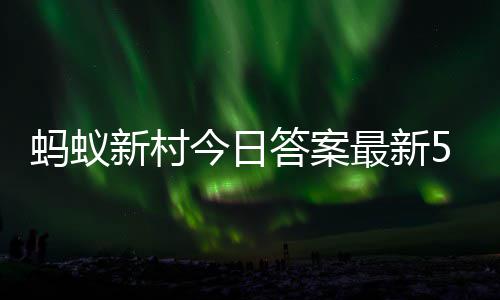 蚂蚁新村今日答案最新5.1 蚂蚁新村5月1日答题正确答案 并获得捐赠证书和小镇装扮