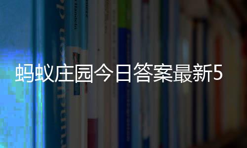 蚂蚁庄园今日答案最新5.1 5月1日庄园每日答题答案 答案解析可阅读下文查看