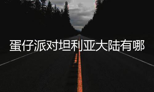 蛋仔派对坦利亚大陆有哪些物种 蛋仔派对坦利亚大陆物种介绍 曾经成群翱翔于坦利亚的天际