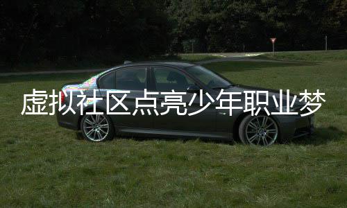虚拟社区点亮少年职业梦 便捷地抵达每一个家庭