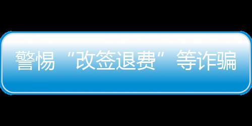 警惕“改签退费”等诈骗套路 公安机关发布民航出行安全提示 骗套积极维护机上安全秩序