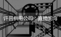许昌供电公司：直播间沟通度夏保电工作