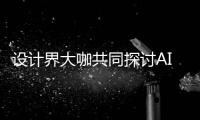 设计界大咖共同探讨AI浪潮下设计如何发展 未来设计将走向人机共创人机协同