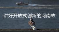 讲好开放式创新的河南故事