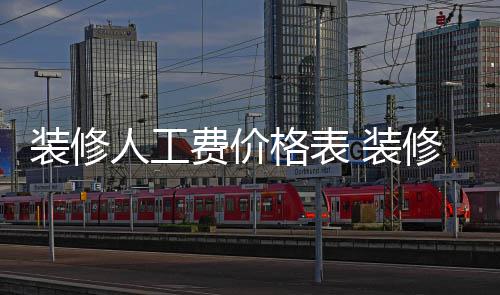 装修人工费价格表 装修房子怎么省钱 装修装修还有很多事情要做