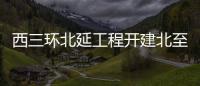  西三环北延工程开建北至北四环 明年9月底前完工