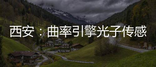 西安：曲率引擎光子传感园竣工 公司将充分依托园区产业生态